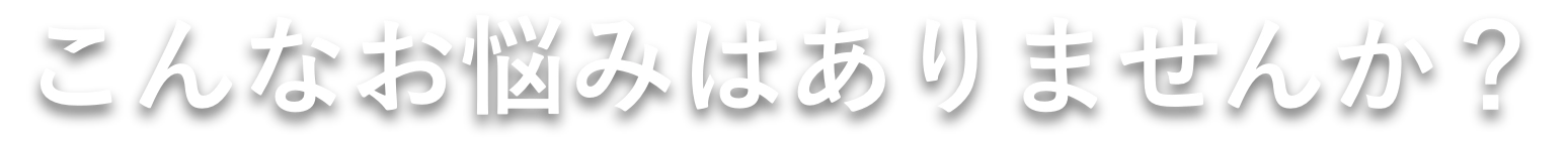 こんなお悩みはありませんか？